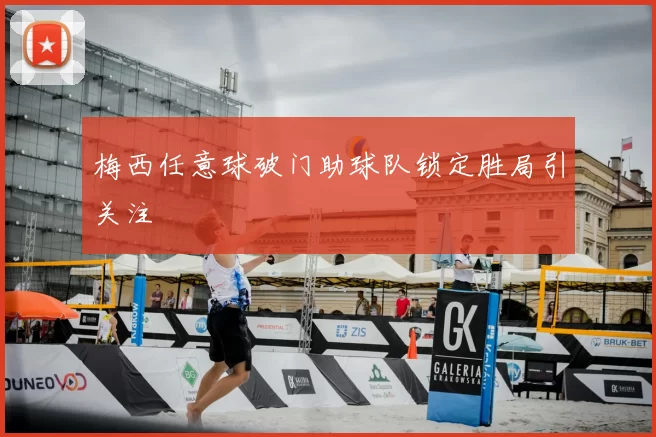 梅西任意球破门助球队锁定胜局引关注