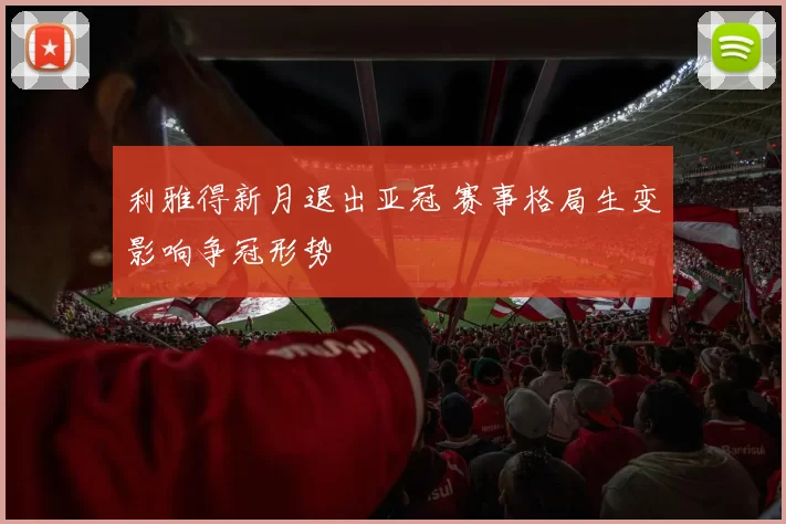 利雅得新月退出亚冠 赛事格局生变影响争冠形势