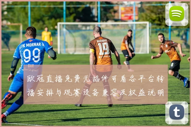 欧冠直播免费无插件可看各平台转播安排与观赛设备兼容及权益说明