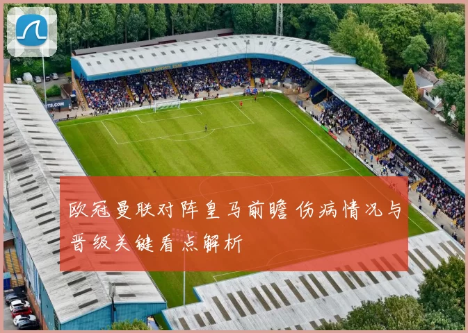 欧冠曼联对阵皇马前瞻 伤病情况与晋级关键看点解析