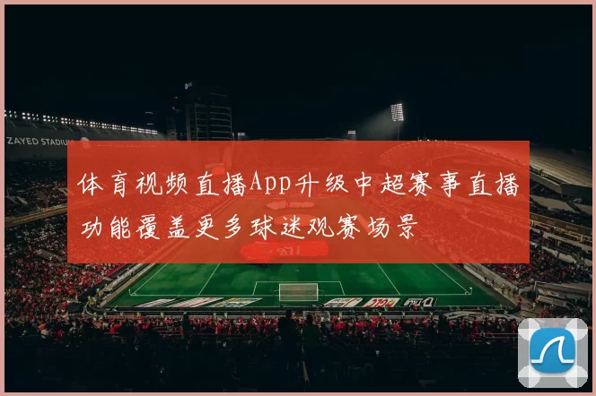 体育视频直播App升级中超赛事直播功能覆盖更多球迷观赛场景