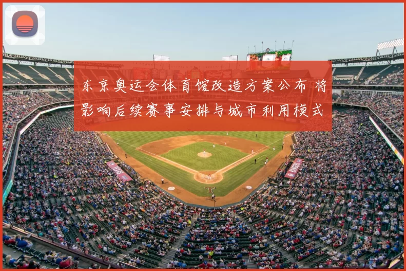 东京奥运会体育馆改造方案公布 将影响后续赛事安排与城市利用模式