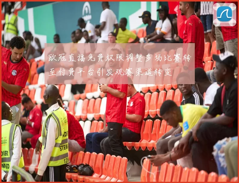 欧冠直播免费权限调整多场比赛转至付费平台引发观赛渠道转变