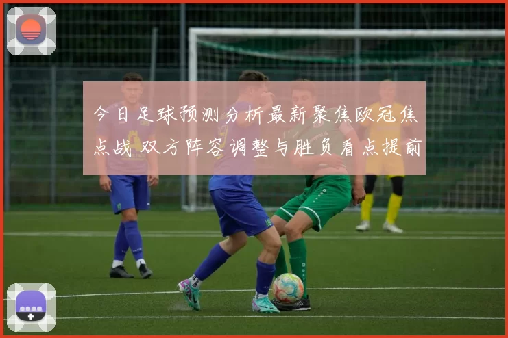 今日足球预测分析最新聚焦欧冠焦点战 双方阵容调整与胜负看点提前曝光