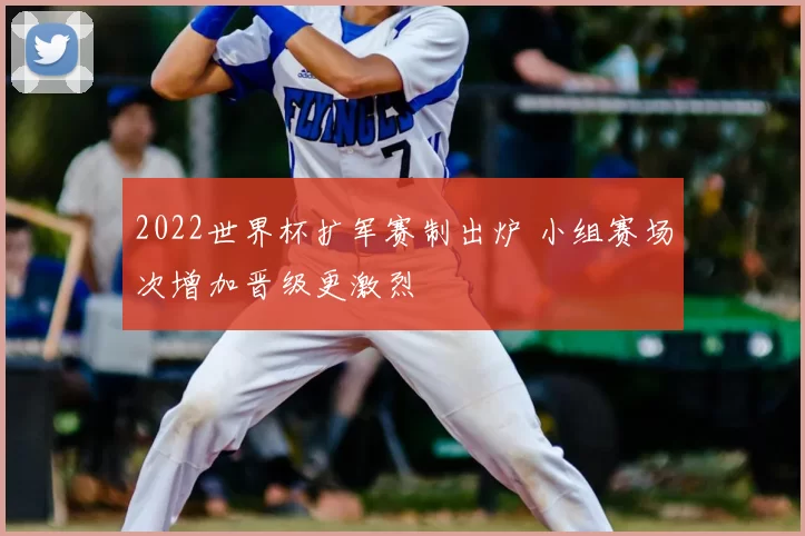2022世界杯扩军赛制出炉 小组赛场次增加晋级更激烈