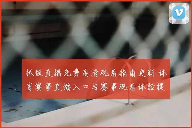 抓饭直播免费高清观看指南更新 体育赛事直播入口与赛事观看体验提升