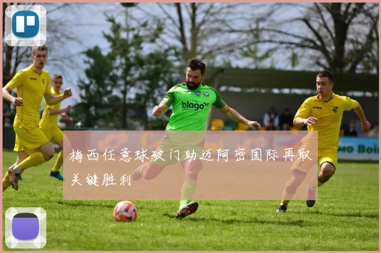 梅西任意球破门助迈阿密国际再取关键胜利