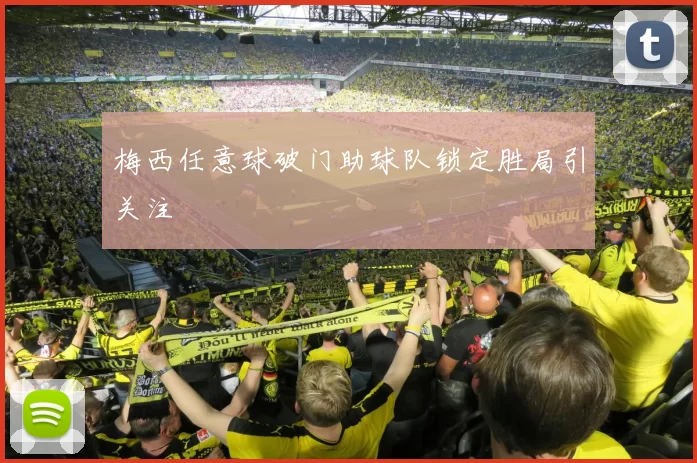 梅西任意球破门助球队锁定胜局引关注