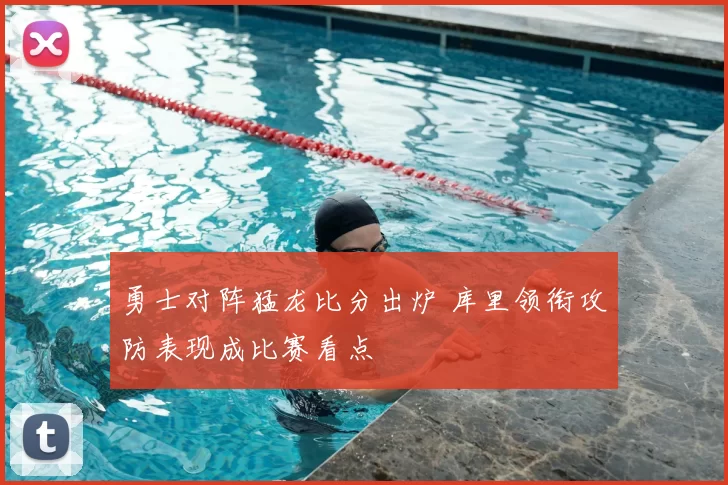 勇士对阵猛龙比分出炉 库里领衔攻防表现成比赛看点